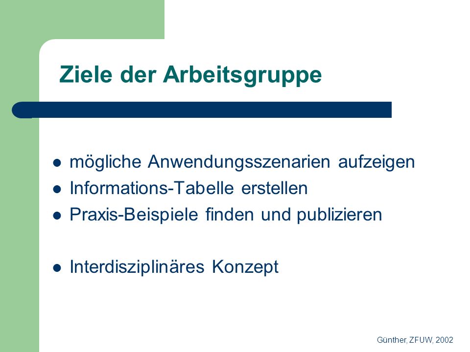 Ziele der Arbeitsgruppe mögliche Anwendungsszenarien aufzeigen Informations-Tabelle erstellen Praxis-Beispiele finden und publizieren Interdisziplinäres Konzept Günther, ZFUW, 2002