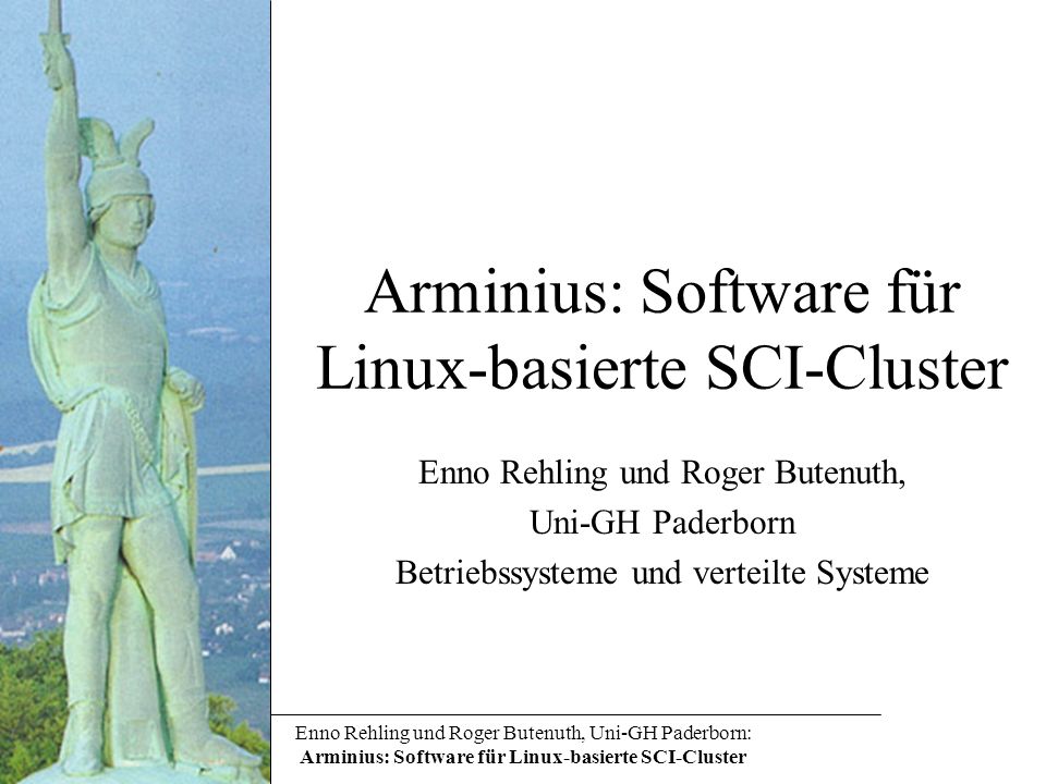 Enno Rehling und Roger Butenuth, Uni-GH Paderborn: Arminius: Software für Linux-basierte SCI-Cluster Arminius: Software für Linux-basierte SCI-Cluster Enno Rehling und Roger Butenuth, Uni-GH Paderborn Betriebssysteme und verteilte Systeme