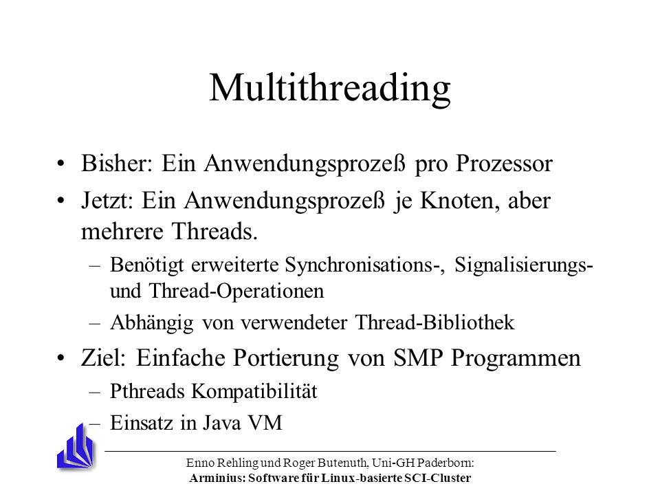 Enno Rehling und Roger Butenuth, Uni-GH Paderborn: Arminius: Software für Linux-basierte SCI-Cluster Multithreading Bisher: Ein Anwendungsprozeß pro Prozessor Jetzt: Ein Anwendungsprozeß je Knoten, aber mehrere Threads.