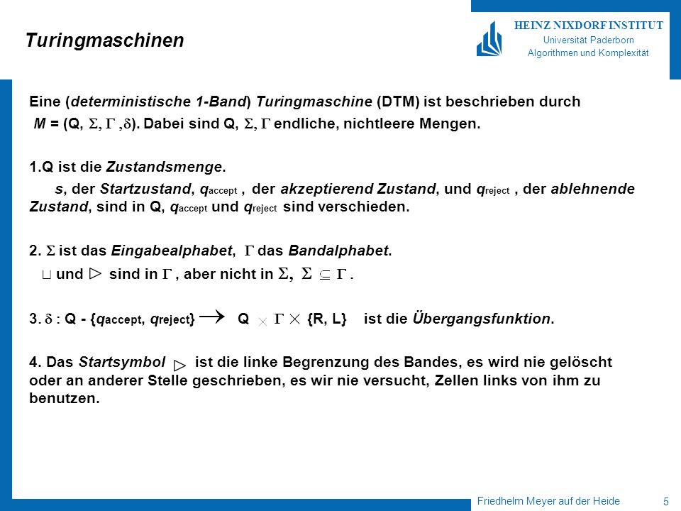 Friedhelm Meyer auf der Heide 5 HEINZ NIXDORF INSTITUT Universität Paderborn Algorithmen und Komplexität Turingmaschinen Eine (deterministische 1-Band) Turingmaschine (DTM) ist beschrieben durch M = (Q, ).