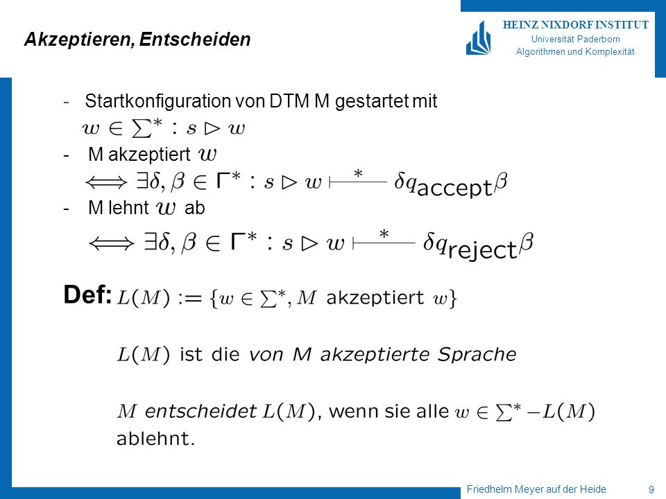 Friedhelm Meyer auf der Heide 9 HEINZ NIXDORF INSTITUT Universität Paderborn Algorithmen und Komplexität Akzeptieren, Entscheiden - Startkonfiguration von DTM M gestartet mit -M akzeptiert -M lehnt ab Def: