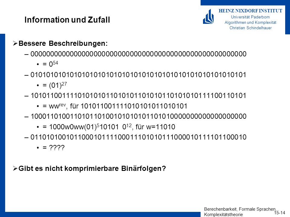 Berechenbarkeit, Formale Sprachen, Komplexitätstheorie HEINZ NIXDORF INSTITUT Universität Paderborn Algorithmen und Komplexität Christian Schindelhauer Information und Zufall Bessere Beschreibungen: – = 0 54 – = (01) 27 – = ww rev, für – = 1000w0ww(01) , für w=11010 – = .