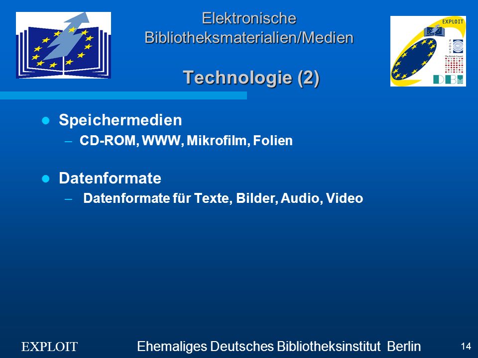 EXPLOIT Ehemaliges Deutsches Bibliotheksinstitut Berlin 14 Elektronische Bibliotheksmaterialien/Medien Technologie (2) Speichermedien –CD-ROM, WWW, Mikrofilm, Folien Datenformate – Datenformate für Texte, Bilder, Audio, Video