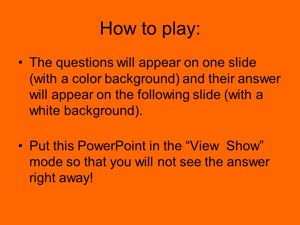 How to play: The questions will appear on one slide (with a color background) and their answer will appear on the following slide (with a white background).