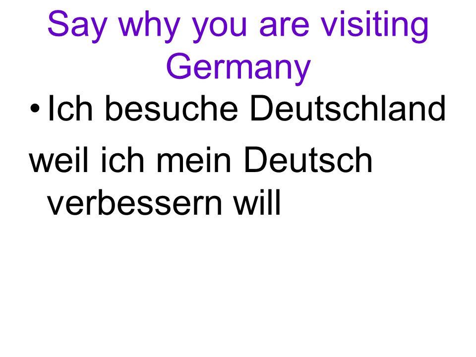 Say why you are visiting Germany Ich besuche Deutschland weil ich mein Deutsch verbessern will