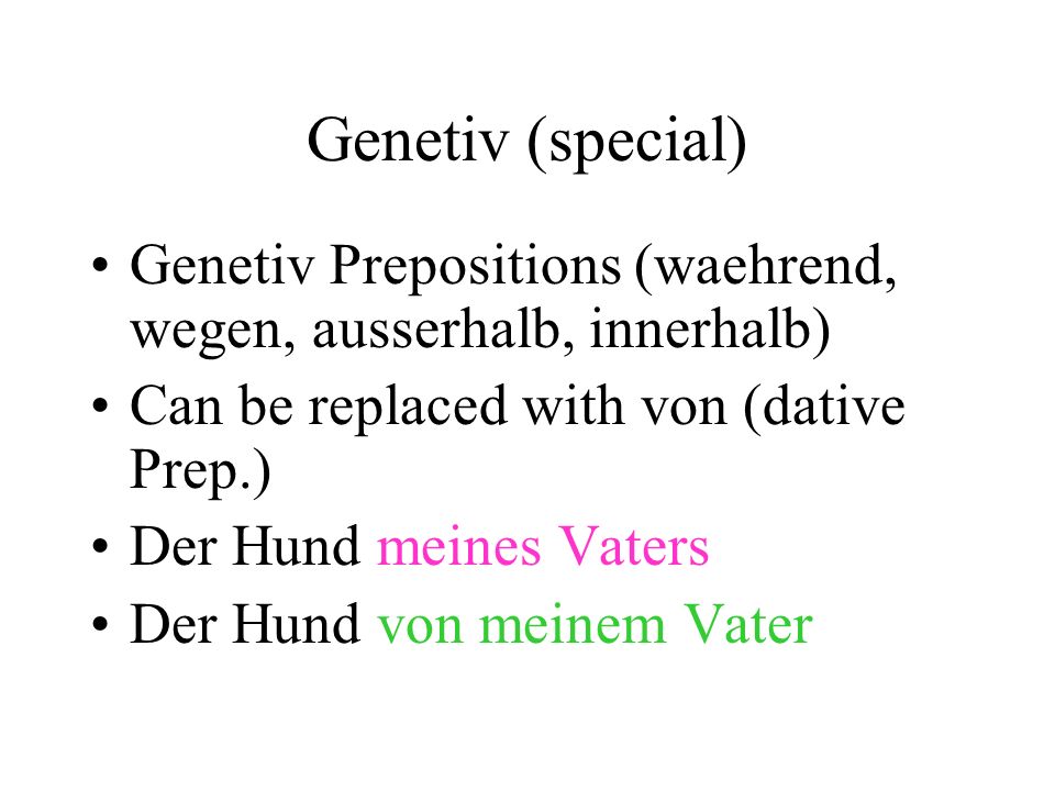 Genetiv (special) Genetiv Prepositions (waehrend, wegen, ausserhalb, innerhalb) Can be replaced with von (dative Prep.) Der Hund meines Vaters Der Hund von meinem Vater