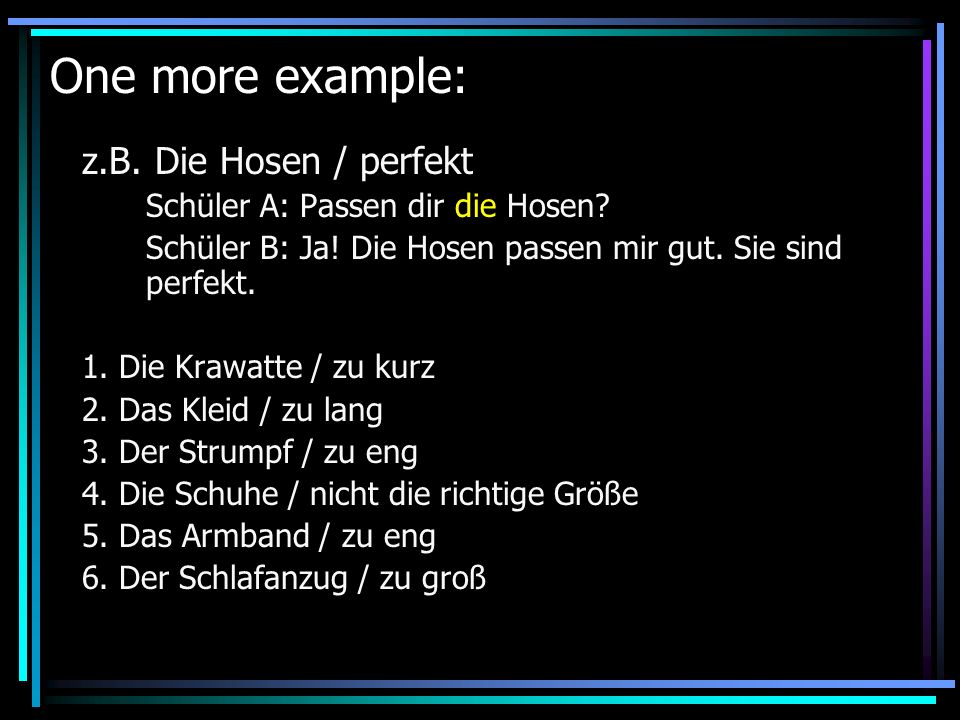 One more example: z.B. Die Hosen / perfekt Schüler A: Passen dir die Hosen.