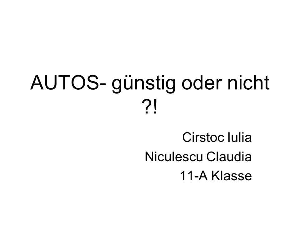 AUTOS- günstig oder nicht ! Cirstoc Iulia Niculescu Claudia 11-A Klasse