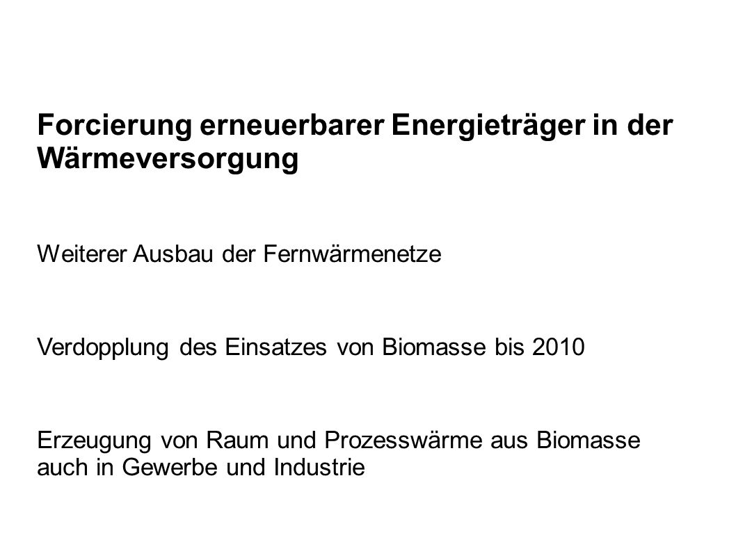 Forcierung erneuerbarer Energieträger in der Wärmeversorgung Weiterer Ausbau der Fernwärmenetze Verdopplung des Einsatzes von Biomasse bis 2010 Erzeugung von Raum und Prozesswärme aus Biomasse auch in Gewerbe und Industrie