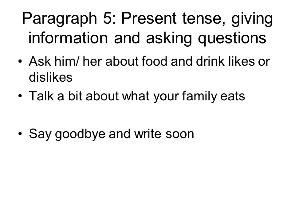 Paragraph 5: Present tense, giving information and asking questions Ask him/ her about food and drink likes or dislikes Talk a bit about what your family eats Say goodbye and write soon
