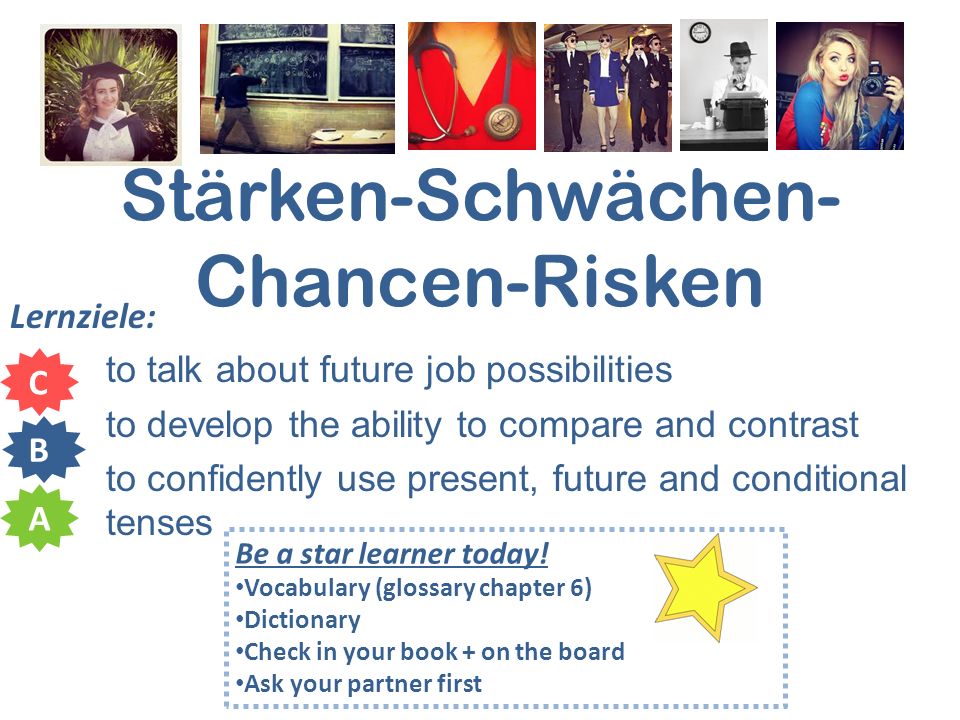 Stärken-Schwächen- Chancen-Risken Lernziele: to talk about future job possibilities to develop the ability to compare and contrast to confidently use present, future and conditional tenses C B A Be a star learner today.