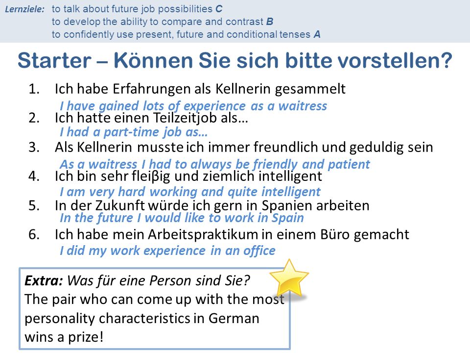 Lernziele: to talk about future job possibilities C to develop the ability to compare and contrast B to confidently use present, future and conditional tenses A Starter – Können Sie sich bitte vorstellen.