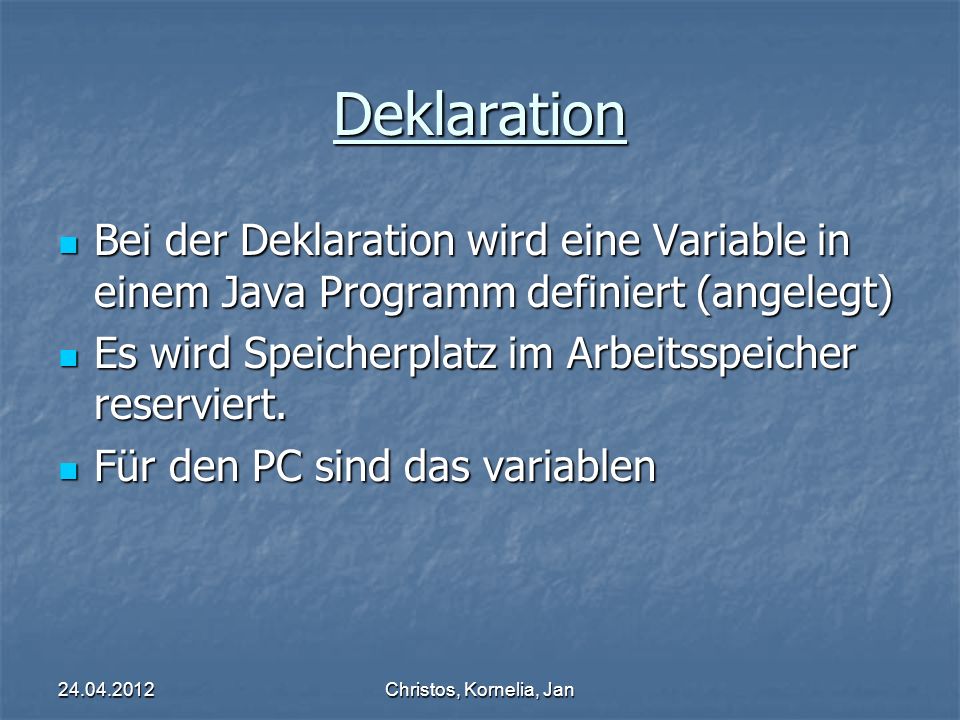 Christos, Kornelia, Jan Deklaration Bei der Deklaration wird eine Variable in einem Java Programm definiert (angelegt) Bei der Deklaration wird eine Variable in einem Java Programm definiert (angelegt) Es wird Speicherplatz im Arbeitsspeicher reserviert.