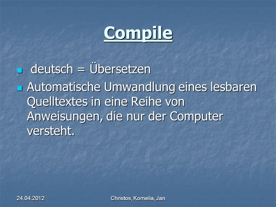 Christos, Kornelia, Jan Compile deutsch = Übersetzen deutsch = Übersetzen Automatische Umwandlung eines lesbaren Quelltextes in eine Reihe von Anweisungen, die nur der Computer versteht.