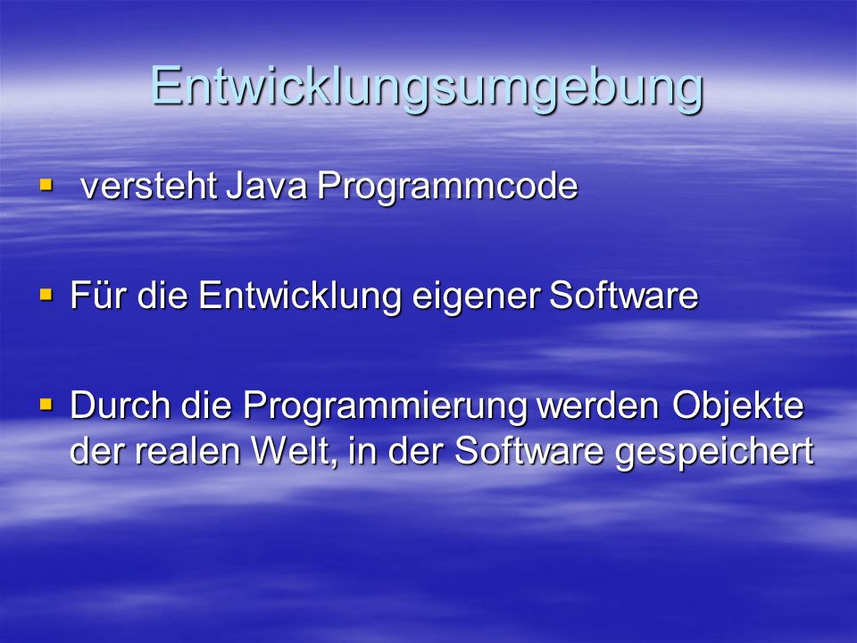 Entwicklungsumgebung versteht Java Programmcode versteht Java Programmcode Für die Entwicklung eigener Software Für die Entwicklung eigener Software Durch die Programmierung werden Objekte der realen Welt, in der Software gespeichert Durch die Programmierung werden Objekte der realen Welt, in der Software gespeichert