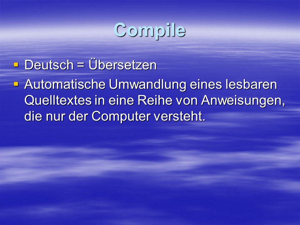 Compile Deutsch = Übersetzen Deutsch = Übersetzen Automatische Umwandlung eines lesbaren Quelltextes in eine Reihe von Anweisungen, die nur der Computer versteht.