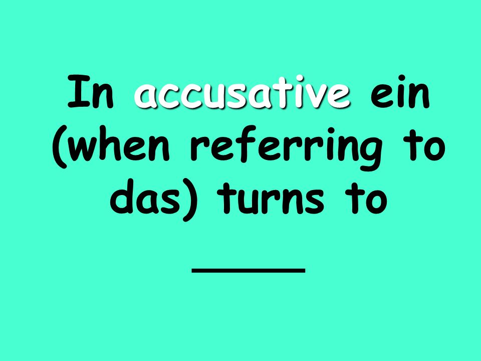 accusative In accusative ein (when referring to das) turns to ____