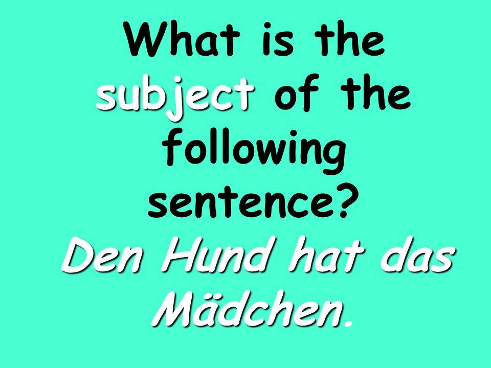 subject Den Hund hat das Mädchen What is the subject of the following sentence.