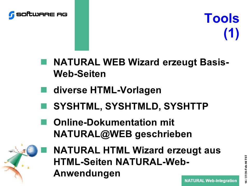 NATURAL Web-Integration 16 / 27/28-Feb-98 TST Tools (1) NATURAL WEB Wizard erzeugt Basis- Web-Seiten diverse HTML-Vorlagen SYSHTML, SYSHTMLD, SYSHTTP Online-Dokumentation mit geschrieben NATURAL HTML Wizard erzeugt aus HTML-Seiten NATURAL-Web- Anwendungen