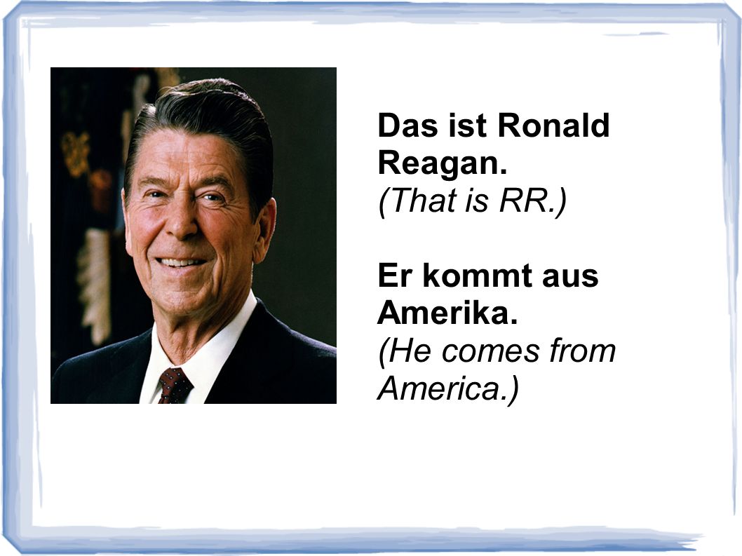Das ist Ronald Reagan. (That is RR.) Er kommt aus Amerika. (He comes from America.)