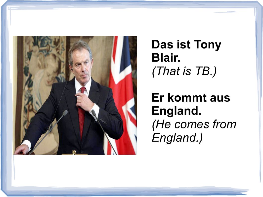 Das ist Tony Blair. (That is TB.) Er kommt aus England. (He comes from England.)
