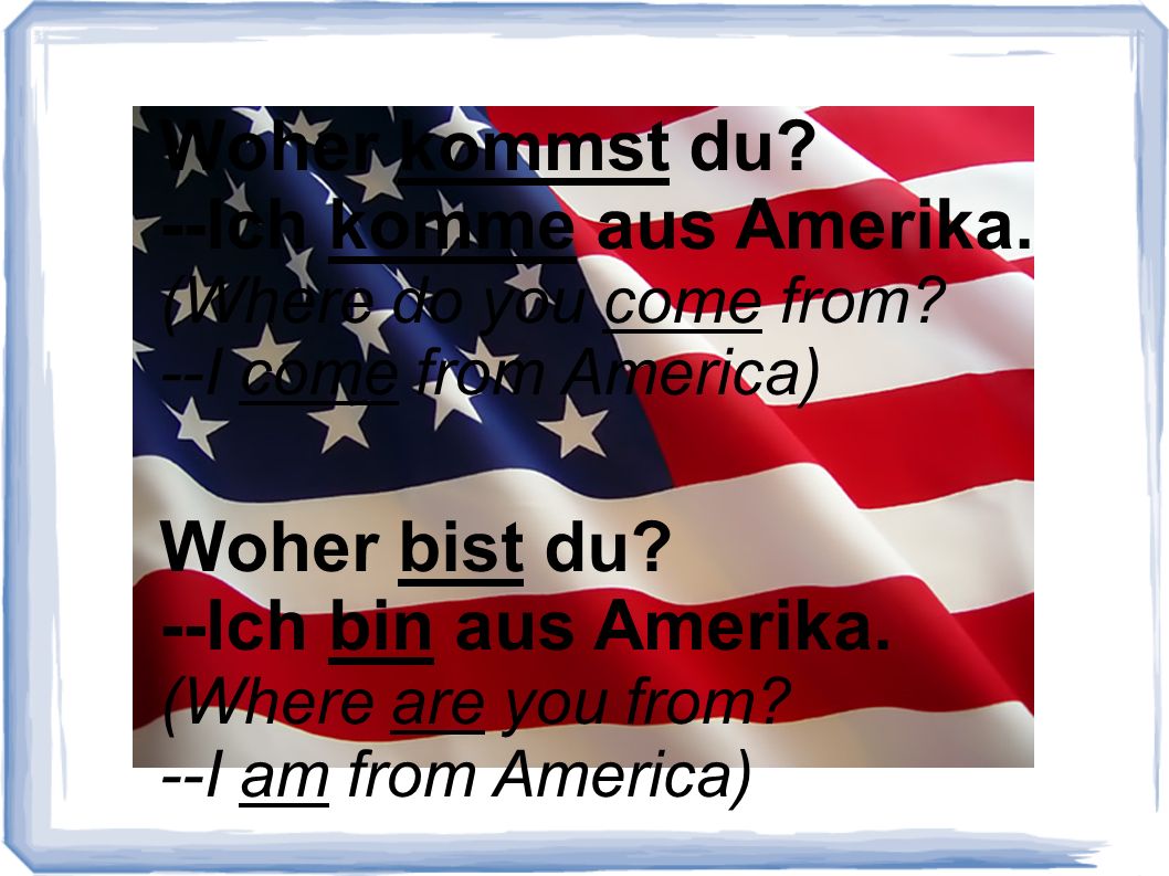 Woher kommst du. --Ich komme aus Amerika. (Where do you come from.