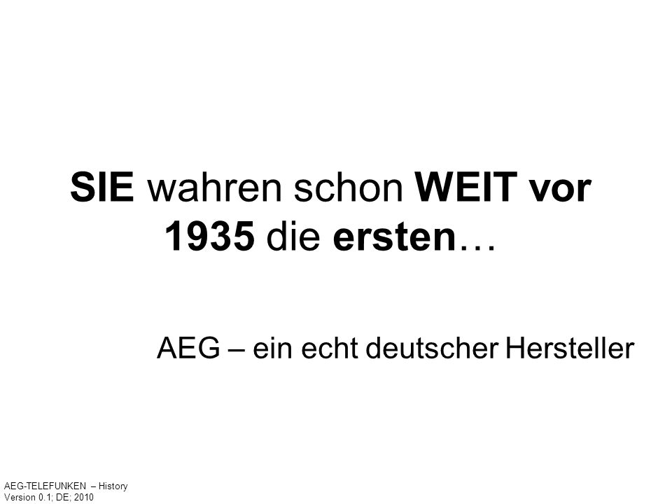 SIE wahren schon WEIT vor 1935 die ersten… AEG – ein echt deutscher Hersteller AEG-TELEFUNKEN – History Version 0.1; DE; 2010