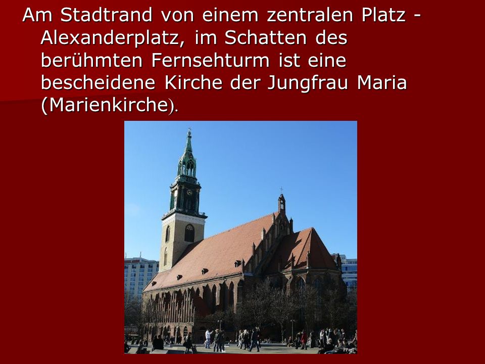 Am Stadtrand von einem zentralen Platz - Alexanderplatz, im Schatten des berühmten Fernsehturm ist eine bescheidene Kirche der Jungfrau Maria (Marienkirche ).