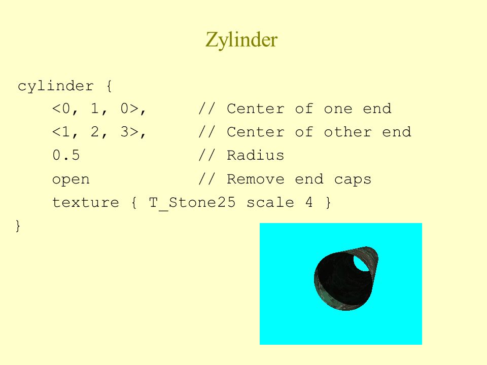 Zylinder cylinder {, // Center of one end, // Center of other end 0.5 // Radius open // Remove end caps texture { T_Stone25 scale 4 } }
