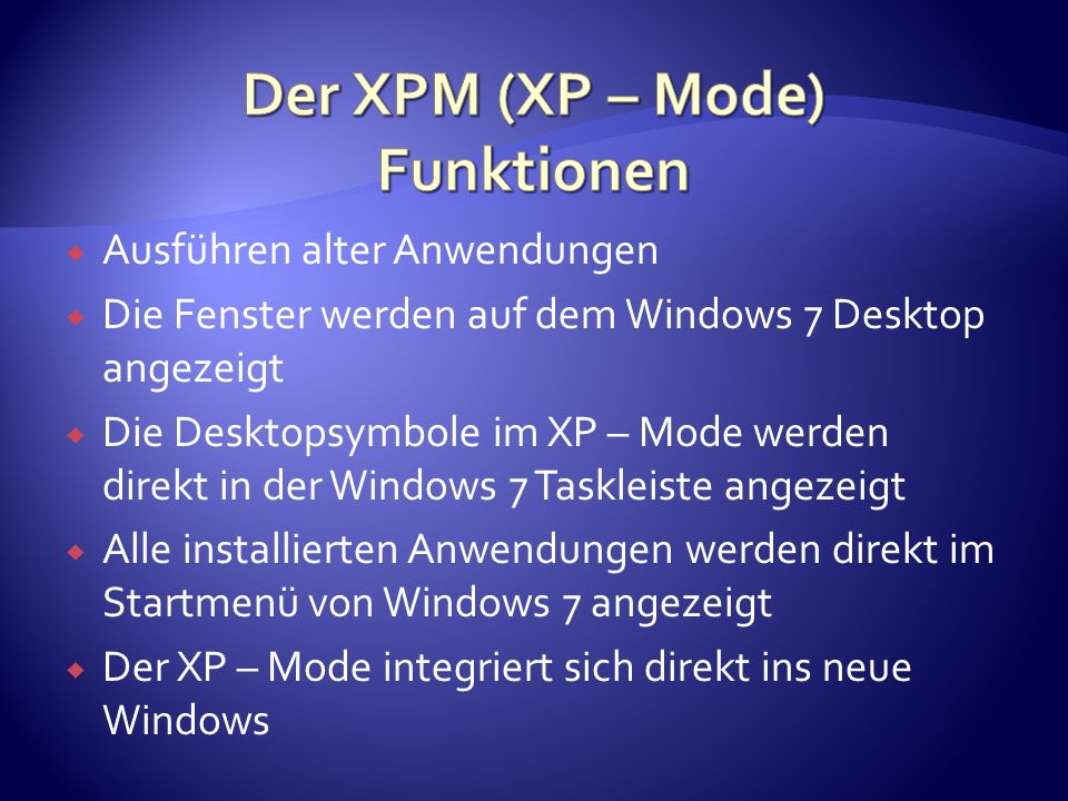Ausführen alter Anwendungen Die Fenster werden auf dem Windows 7 Desktop angezeigt Die Desktopsymbole im XP – Mode werden direkt in der Windows 7 Taskleiste angezeigt Alle installierten Anwendungen werden direkt im Startmenü von Windows 7 angezeigt Der XP – Mode integriert sich direkt ins neue Windows