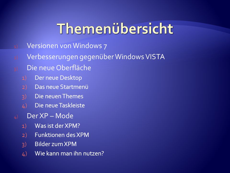 1) Versionen von Windows 7 2) Verbesserungen gegenüber Windows VISTA 3) Die neue Oberfläche 1)Der neue Desktop 2)Das neue Startmenü 3)Die neuen Themes 4)Die neue Taskleiste 4) Der XP – Mode 1)Was ist der XPM.