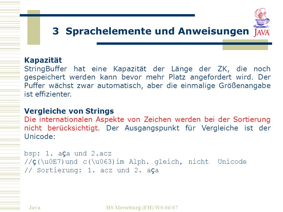 3 Sprachelemente und Anweisungen JavaHS Merseburg (FH) WS 06/07 Kapazität StringBuffer hat eine Kapazität der Länge der ZK, die noch gespeichert werden kann bevor mehr Platz angefordert wird.
