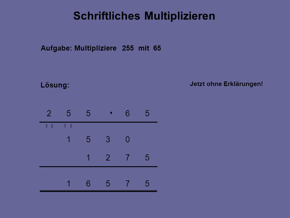 Aufgabe: Multipliziere 255 mit 65 Lösung: Schriftliches Multiplizieren 32 2 Jetzt ohne Erklärungen!