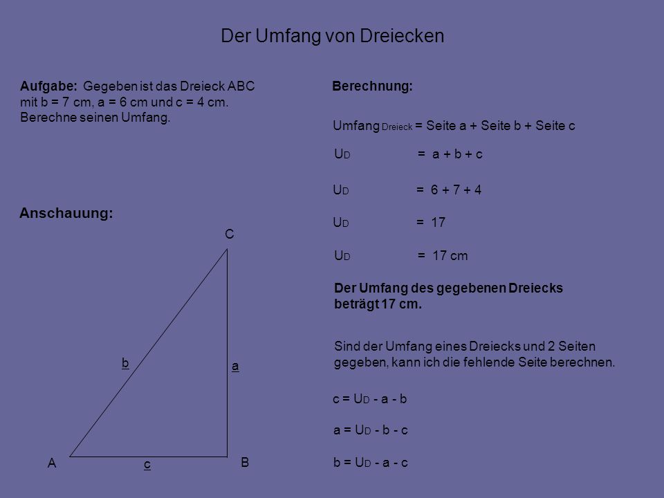 Der Umfang von Dreiecken Anschauung: Berechnung: Umfang Dreieck = Seite a + Seite b + Seite c U D = a + b + c A B C c a b Aufgabe: Gegeben ist das Dreieck ABC mit b = 7 cm, a = 6 cm und c = 4 cm.