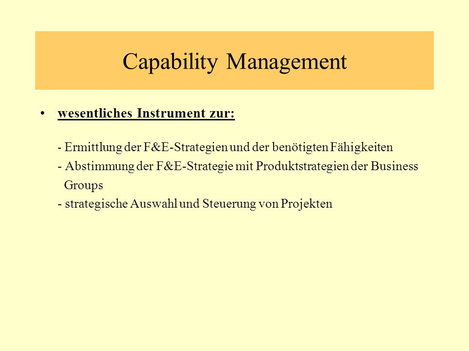 Capability Management wesentliches Instrument zur: - Ermittlung der F&E-Strategien und der benötigten Fähigkeiten - Abstimmung der F&E-Strategie mit Produktstrategien der Business Groups - strategische Auswahl und Steuerung von Projekten