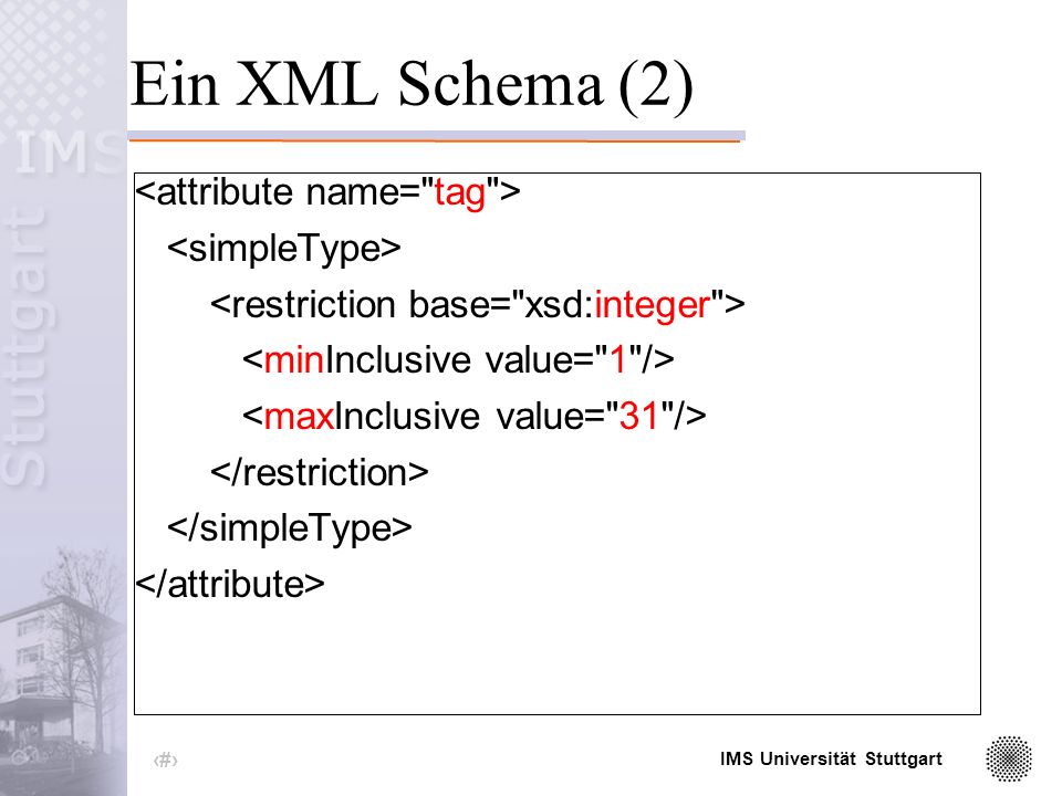 IMS Universität Stuttgart 16 Ein XML Schema (1) <element name= tag type= tagType minOccurs= 1 maxOccurs= unbounded />
