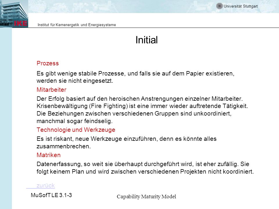 Universität Stuttgart Institut für Kernenergetik und Energiesysteme MuSofT LE Capability Maturity Model Initial Prozess Es gibt wenige stabile Prozesse, und falls sie auf dem Papier existieren, werden sie nicht eingesetzt.