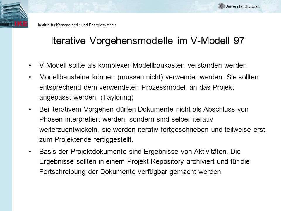 Universität Stuttgart Institut für Kernenergetik und Energiesysteme Iterative Vorgehensmodelle im V-Modell 97 V-Modell sollte als komplexer Modellbaukasten verstanden werden Modellbausteine können (müssen nicht) verwendet werden.