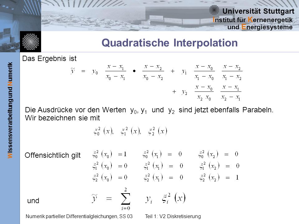 Universität Stuttgart Wissensverarbeitung und Numerik I nstitut für K ernenergetik und E nergiesysteme Numerik partieller Differentialgleichungen, SS 03Teil 1: V2 Diskretisierung Quadratische Interpolation Das Ergebnis ist Die Ausdrücke vor den Werten y 0, y 1 und y 2 sind jetzt ebenfalls Parabeln.