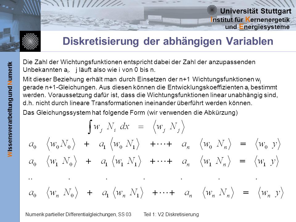 Universität Stuttgart Wissensverarbeitung und Numerik I nstitut für K ernenergetik und E nergiesysteme Numerik partieller Differentialgleichungen, SS 03Teil 1: V2 Diskretisierung Diskretisierung der abhängigen Variablen Die Zahl der Wichtungsfunktionen entspricht dabei der Zahl der anzupassenden Unbekannten a i.