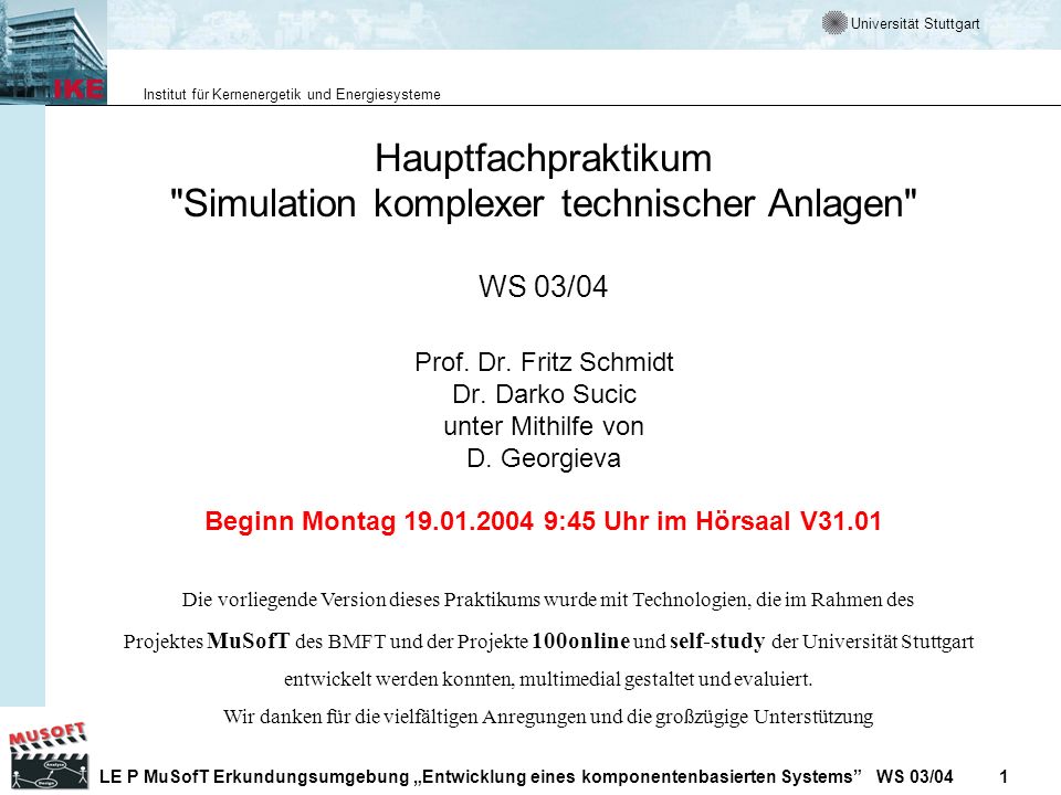 Universität Stuttgart Institut für Kernenergetik und Energiesysteme LE P MuSofT Erkundungsumgebung Entwicklung eines komponentenbasierten Systems WS 03/04 1 Hauptfachpraktikum Simulation komplexer technischer Anlagen WS 03/04 Prof.