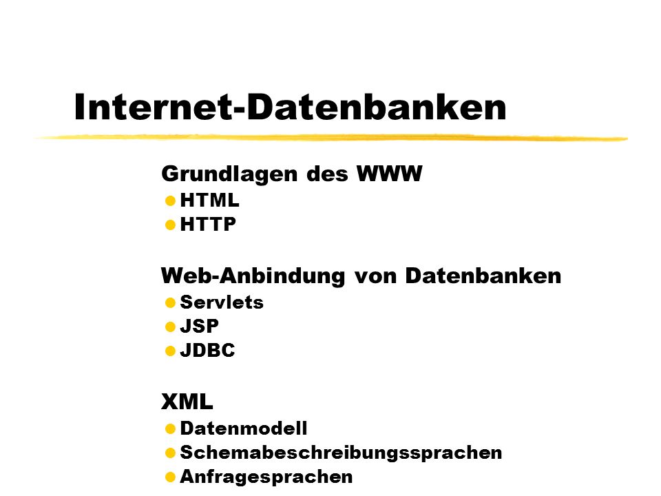 Internet-Datenbanken Grundlagen des WWW HTML HTTP Web-Anbindung von Datenbanken Servlets JSP JDBC XML Datenmodell Schemabeschreibungssprachen Anfragesprachen
