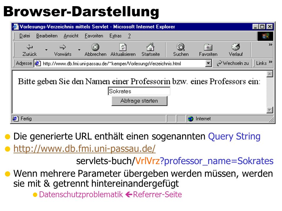 Browser-Darstellung Die generierte URL enthält einen sogenannten Query String   servlets-buch/VrlVrz professor_name=Sokrates Wenn mehrere Parameter übergeben werden müssen, werden sie mit & getrennt hintereinandergefügt Datenschutzproblematik Referrer-Seite