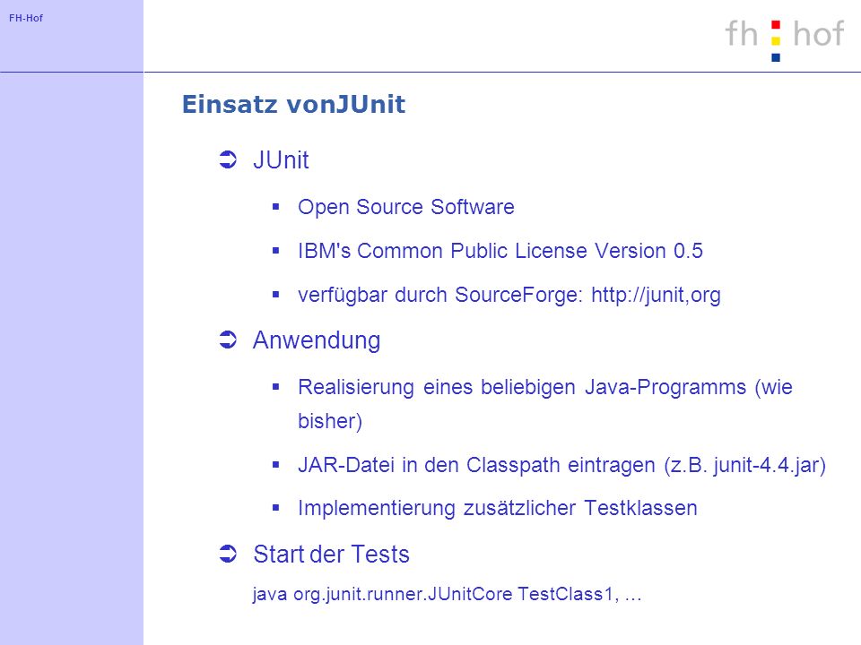 FH-Hof Einsatz vonJUnit JUnit Open Source Software IBM s Common Public License Version 0.5 verfügbar durch SourceForge:   Anwendung Realisierung eines beliebigen Java-Programms (wie bisher) JAR-Datei in den Classpath eintragen (z.B.