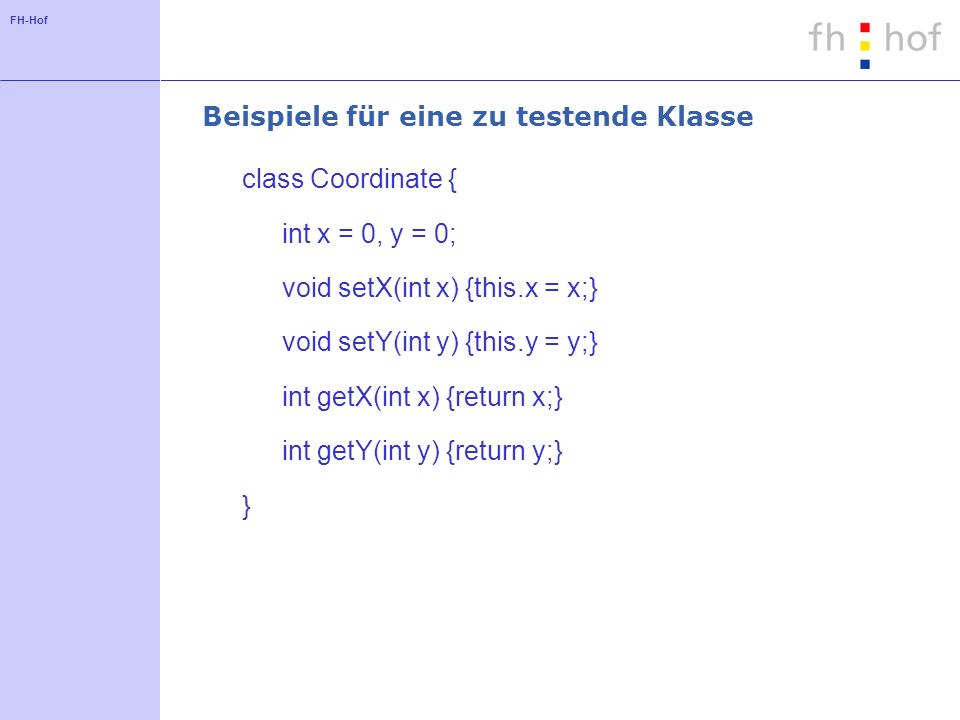 FH-Hof Beispiele für eine zu testende Klasse class Coordinate { int x = 0, y = 0; void setX(int x) {this.x = x;} void setY(int y) {this.y = y;} int getX(int x) {return x;} int getY(int y) {return y;} }