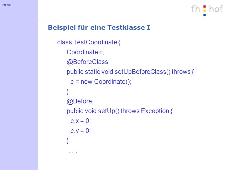 FH-Hof Beispiel für eine Testklasse I class TestCoordinate { Coordinate public static void setUpBeforeClass() throws { c = new Coordinate(); public void setUp() throws Exception { c.x = 0; c.y = 0; }...