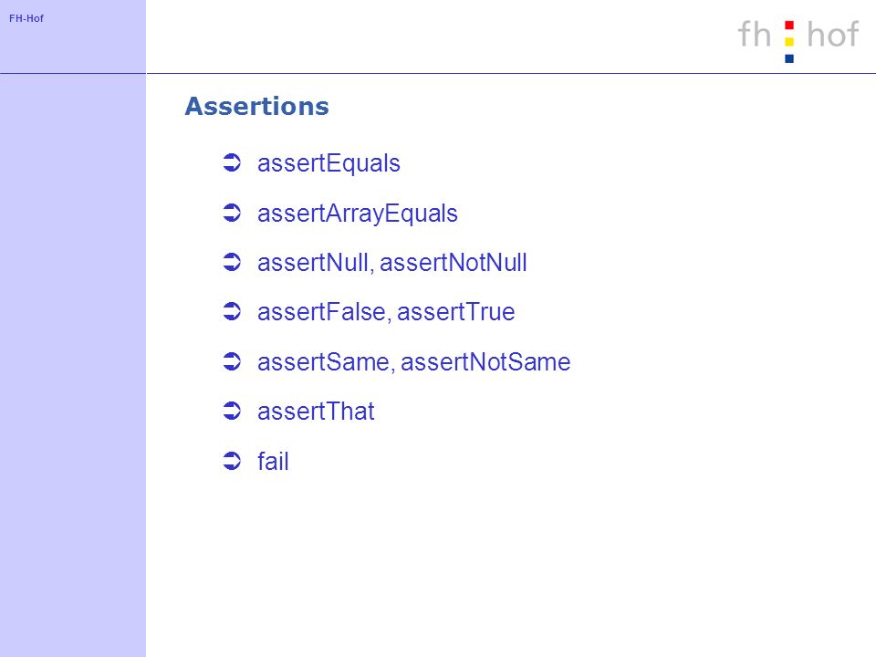 FH-Hof Assertions assertEquals assertArrayEquals assertNull, assertNotNull assertFalse, assertTrue assertSame, assertNotSame assertThat fail