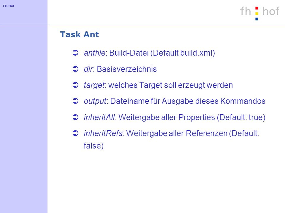 FH-Hof Task Ant antfile: Build-Datei (Default build.xml) dir: Basisverzeichnis target: welches Target soll erzeugt werden output: Dateiname für Ausgabe dieses Kommandos inheritAll: Weitergabe aller Properties (Default: true) inheritRefs: Weitergabe aller Referenzen (Default: false)