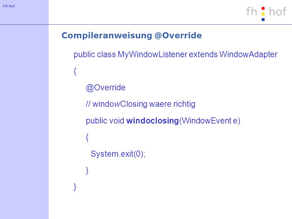FH-Hof public class MyWindowListener extends WindowAdapter // windowClosing waere richtig public void windoclosing(WindowEvent e) { System.exit(0); }