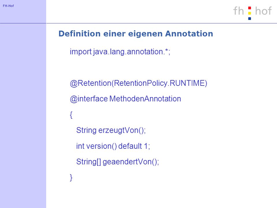 FH-Hof Definition einer eigenen Annotation  MethodenAnnotation { String erzeugtVon(); int version() default 1; String[] geaendertVon(); }